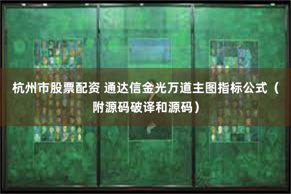 杭州市股票配资 通达信金光万道主图指标公式（附源码破译和源码）