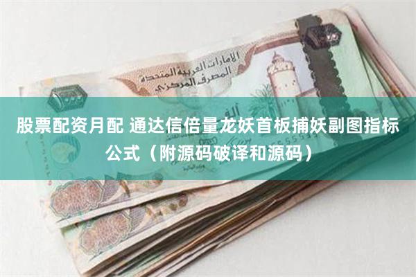 股票配资月配 通达信倍量龙妖首板捕妖副图指标公式（附源码破译和源码）