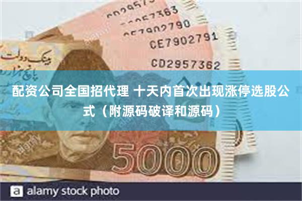 配资公司全国招代理 十天内首次出现涨停选股公式（附源码破译和源码）