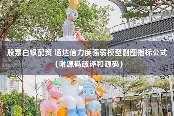 股票白银配资 通达信力度强弱模型副图指标公式（附源码破译和源码）