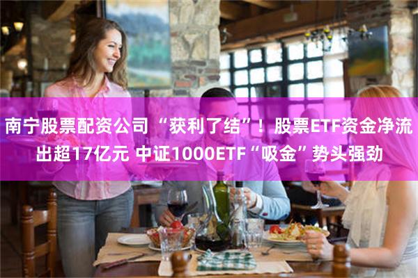 南宁股票配资公司 “获利了结”！股票ETF资金净流出超17亿元 中证1000ETF“吸金”势头强劲