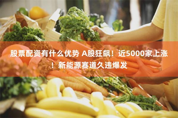 股票配资有什么优势 A股狂飙！近5000家上涨！新能源赛道久违爆发