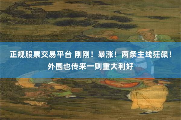 正规股票交易平台 刚刚！暴涨！两条主线狂飙！外围也传来一则重大利好