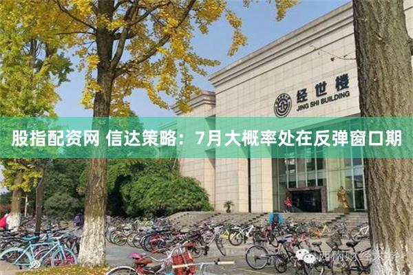 股指配资网 信达策略：7月大概率处在反弹窗口期