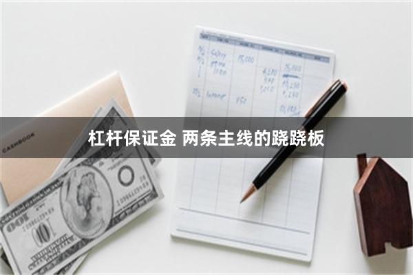 杠杆保证金 两条主线的跷跷板