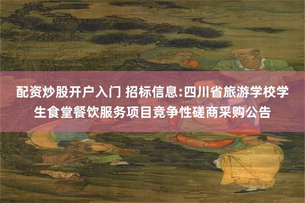 配资炒股开户入门 招标信息:四川省旅游学校学生食堂餐饮服务项目竞争性磋商采购公告