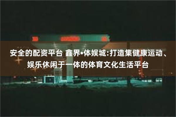 安全的配资平台 鑫界•体娱城:打造集健康运动、娱乐休闲于一体的体育文化生活平台