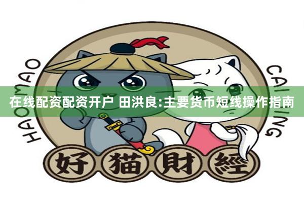 在线配资配资开户 田洪良:主要货币短线操作指南