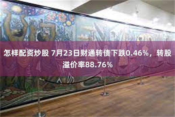 怎样配资炒股 7月23日财通转债下跌0.46%，转股溢价率88.76%