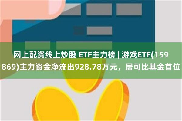 网上配资线上炒股 ETF主力榜 | 游戏ETF(159869)主力资金净流出928.78万元，居可比基金首位