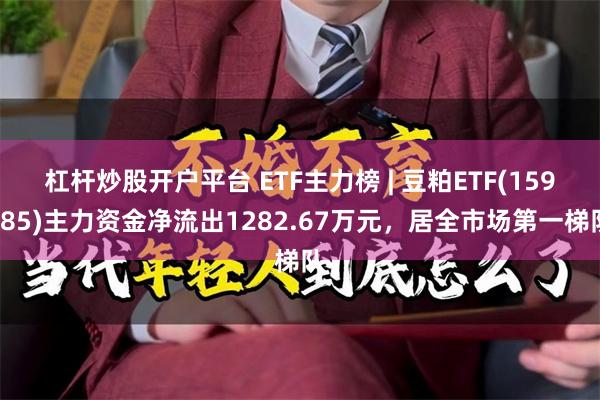 杠杆炒股开户平台 ETF主力榜 | 豆粕ETF(159985)主力资金净流出1282.67万元，居全市场第一梯队