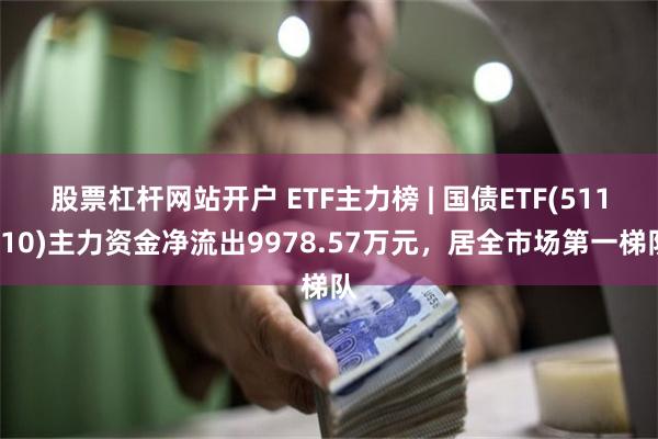 股票杠杆网站开户 ETF主力榜 | 国债ETF(511010)主力资金净流出9978.57万元，居全市场第一梯队