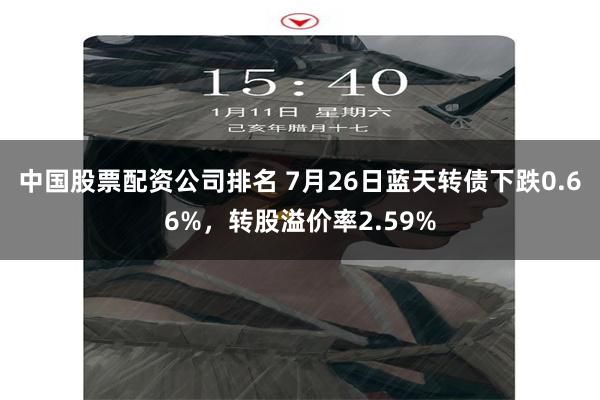 中国股票配资公司排名 7月26日蓝天转债下跌0.66%，转股溢价率2.59%