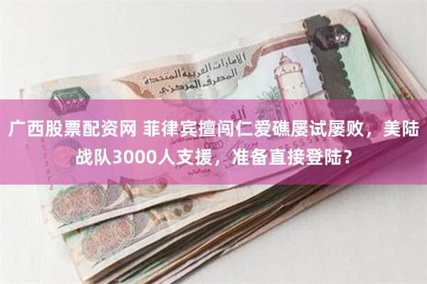 广西股票配资网 菲律宾擅闯仁爱礁屡试屡败，美陆战队3000人支援，准备直接登陆？