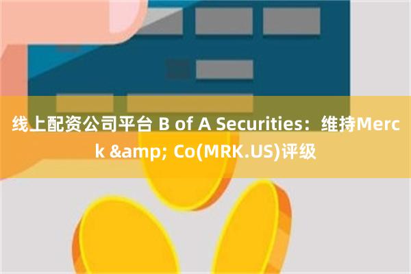 线上配资公司平台 B of A Securities：维持Merck & Co(MRK.US)评级