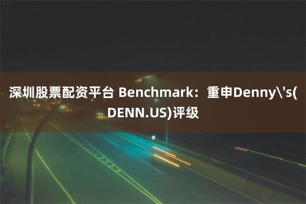 深圳股票配资平台 Benchmark：重申Denny's(DENN.US)评级