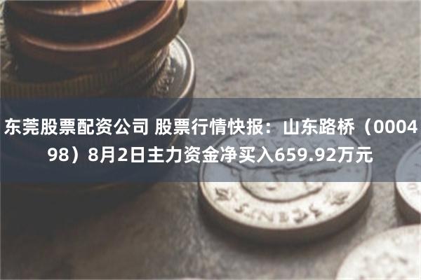 东莞股票配资公司 股票行情快报：山东路桥（000498）8月2日主力资金净买入659.92万元