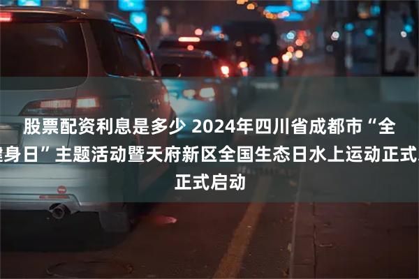 股票配资利息是多少 2024年四川省成都市“全民健身日”主题活动暨天府新区全国生态日水上运动正式启动