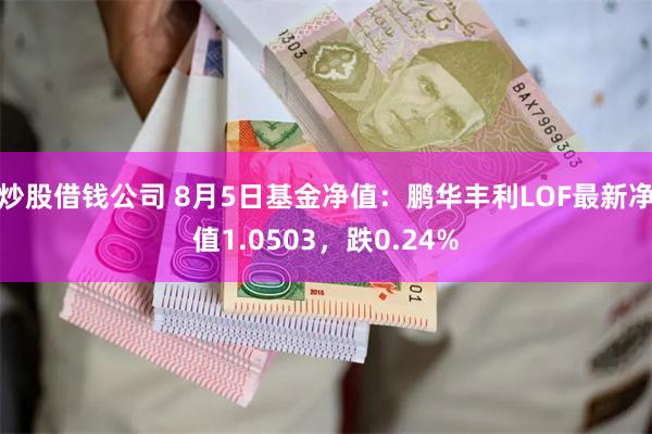 炒股借钱公司 8月5日基金净值：鹏华丰利LOF最新净值1.0503，跌0.24%