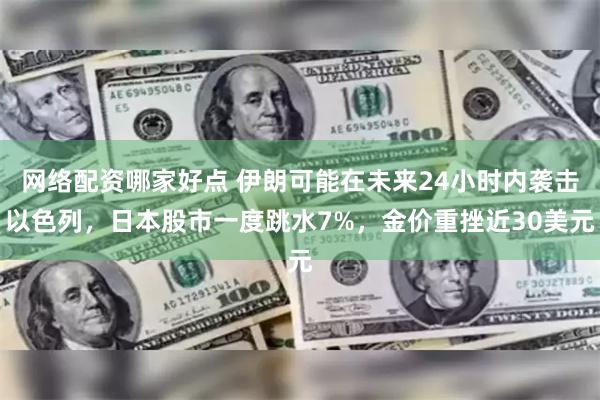 网络配资哪家好点 伊朗可能在未来24小时内袭击以色列，日本股市一度跳水7%，金价重挫近30美元