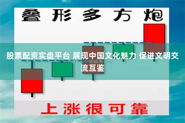 股票配资实盘平台 展现中国文化魅力 促进文明交流互鉴