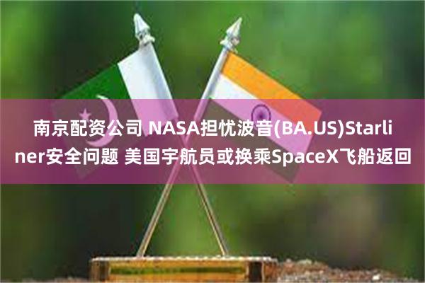 南京配资公司 NASA担忧波音(BA.US)Starliner安全问题 美国宇航员或换乘SpaceX飞船返回