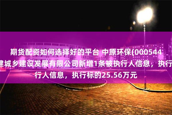 期货配资如何选择好的平台 中原环保(000544)控股的河南五建城乡建设发展有限公司新增1条被执行人信息，执行标的25.56万元