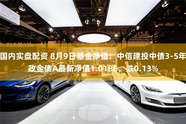 国内实盘配资 8月9日基金净值：中信建投中债3-5年政金债A最新净值1.0186，跌0.13%