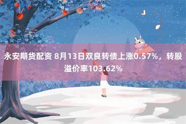 永安期货配资 8月13日双良转债上涨0.57%，转股溢价率103.62%