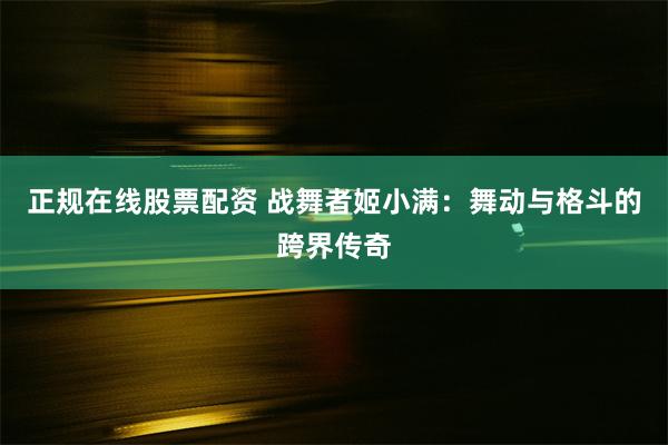 正规在线股票配资 战舞者姬小满：舞动与格斗的跨界传奇