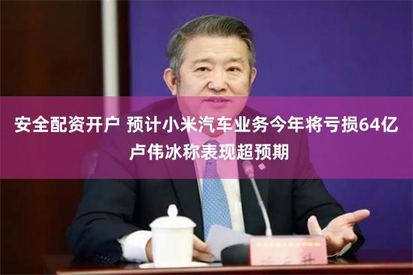 安全配资开户 预计小米汽车业务今年将亏损64亿 卢伟冰称表现超预期