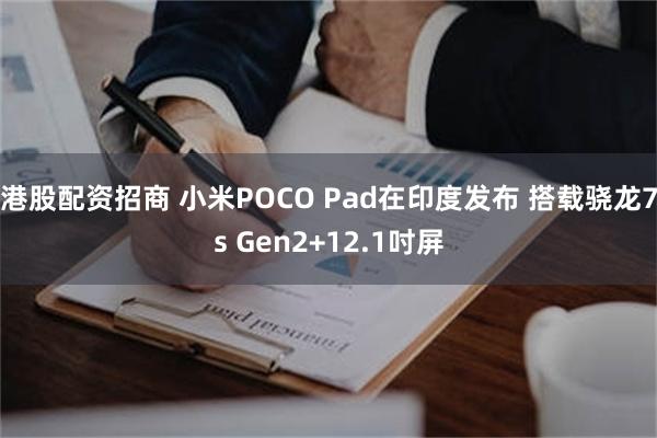 港股配资招商 小米POCO Pad在印度发布 搭载骁龙7s Gen2+12.1吋屏