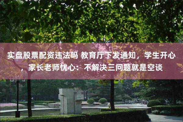 实盘股票配资违法吗 教育厅下发通知，学生开心，家长老师忧心：不解决三问题就是空谈