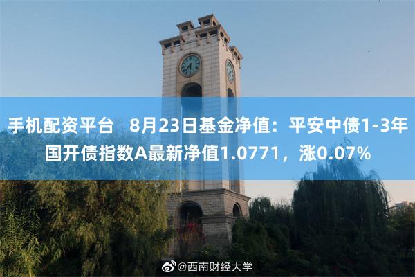 手机配资平台   8月23日基金净值：平安中债1-3年国开债指数A最新净值1.0771，涨0.07%