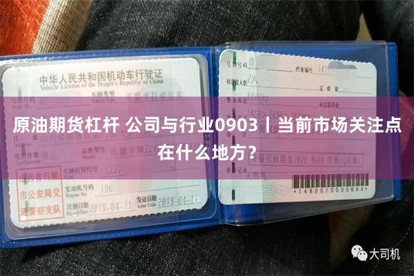 原油期货杠杆 公司与行业0903丨当前市场关注点在什么地方？