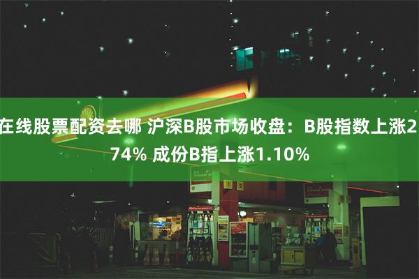 在线股票配资去哪 沪深B股市场收盘：B股指数上涨2.74% 成份B指上涨1.10%