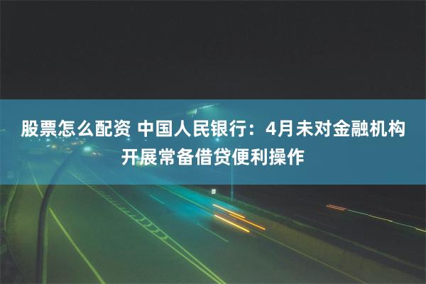 股票怎么配资 中国人民银行：4月未对金融机构开展常备借贷便利操作