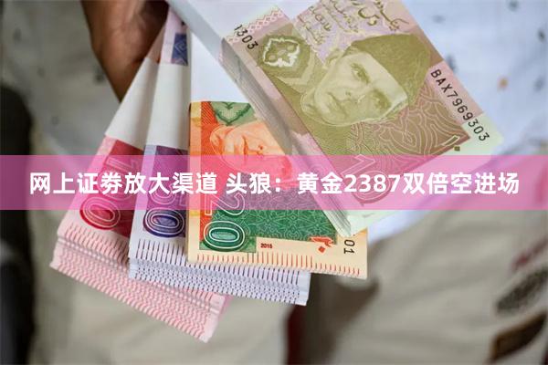 网上证劵放大渠道 头狼：黄金2387双倍空进场