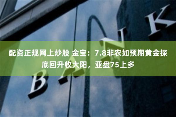 配资正规网上炒股 金宝：7.8非农如预期黄金探底回升收大阳，亚盘75上多