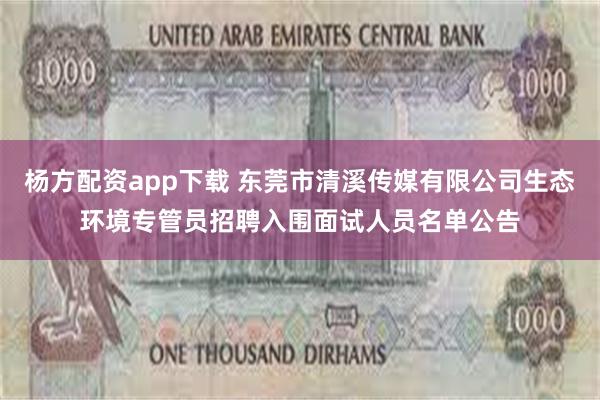 杨方配资app下载 东莞市清溪传媒有限公司生态环境专管员招聘入围面试人员名单公告