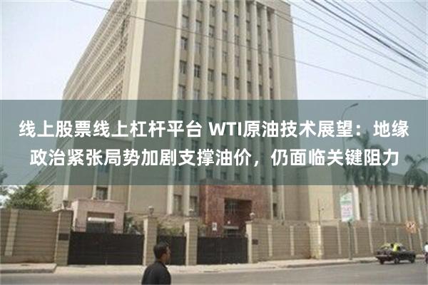 线上股票线上杠杆平台 WTI原油技术展望：地缘政治紧张局势加剧支撑油价，仍面临关键阻力