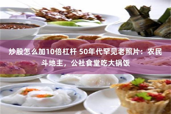 炒股怎么加10倍杠杆 50年代罕见老照片：农民斗地主，公社食堂吃大锅饭