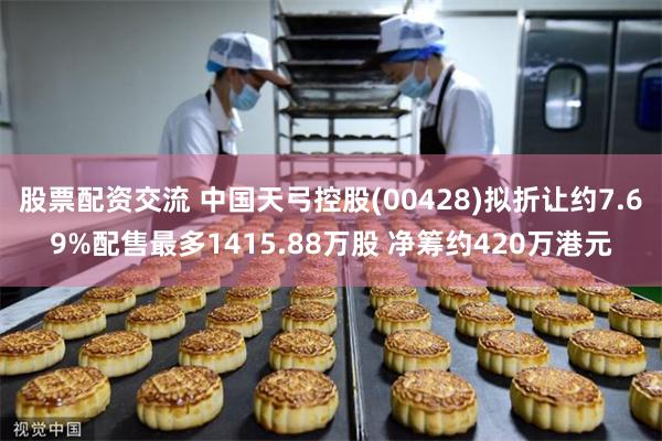 股票配资交流 中国天弓控股(00428)拟折让约7.69%配售最多1415.88万股 净筹约420万港元