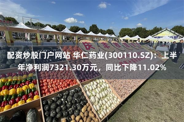 配资炒股门户网站 华仁药业(300110.SZ)：上半年净利润7321.30万元，同比下降11.02%