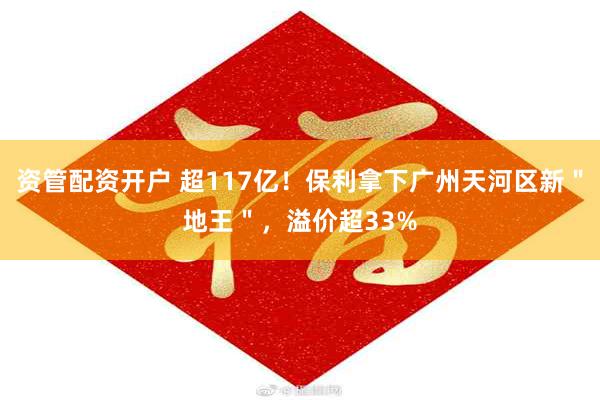 资管配资开户 超117亿！保利拿下广州天河区新＂地王＂，溢价超33%