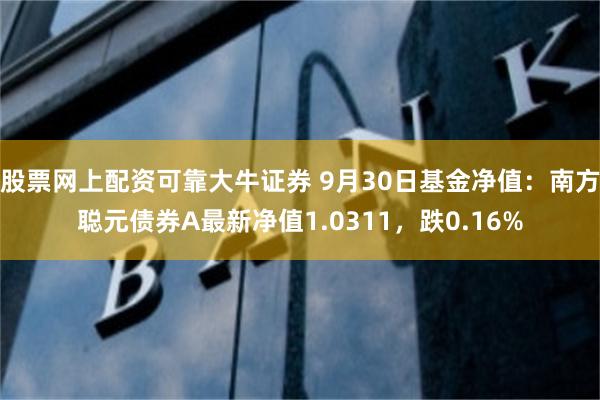 股票网上配资可靠大牛证券 9月30日基金净值：南方聪元债券A最新净值1.0311，跌0.16%