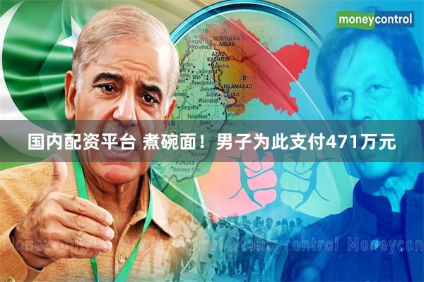 国内配资平台 煮碗面！男子为此支付471万元