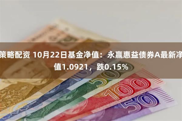 策略配资 10月22日基金净值：永赢惠益债券A最新净值1.0921，跌0.15%