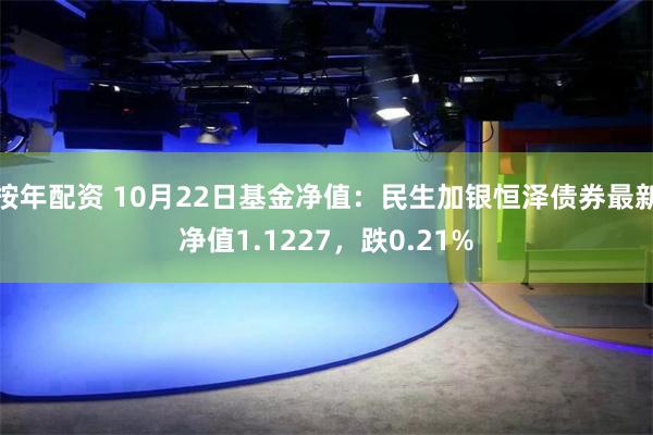 按年配资 10月22日基金净值：民生加银恒泽债券最新净值1.1227，跌0.21%