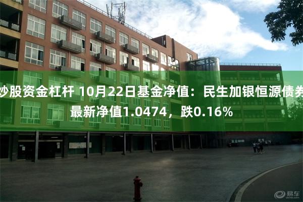 炒股资金杠杆 10月22日基金净值：民生加银恒源债券最新净值1.0474，跌0.16%